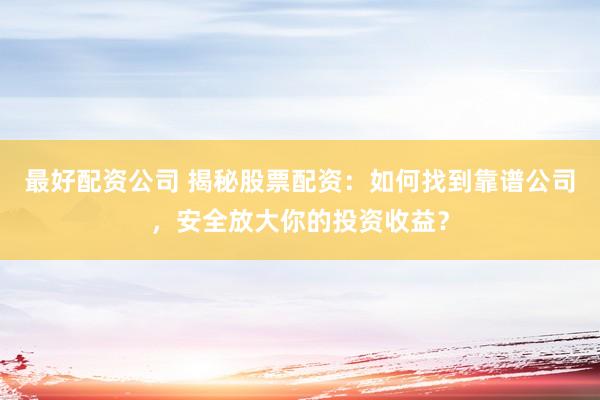 最好配资公司 揭秘股票配资：如何找到靠谱公司，安全放大你的投资收益？
