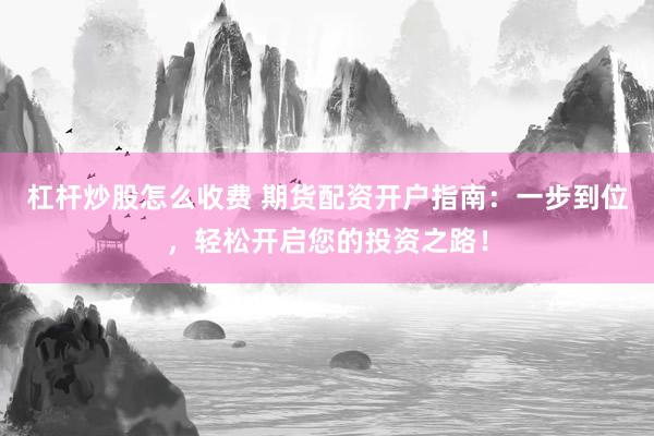 杠杆炒股怎么收费 期货配资开户指南：一步到位，轻松开启您的投资之路！