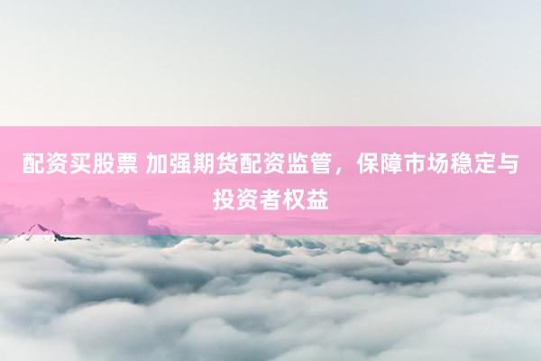 配资买股票 加强期货配资监管，保障市场稳定与投资者权益