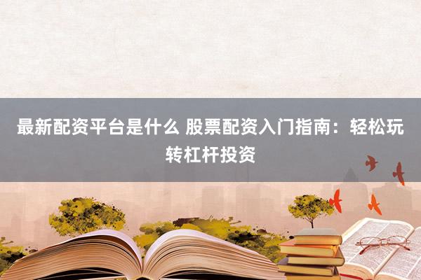 最新配资平台是什么 股票配资入门指南：轻松玩转杠杆投资