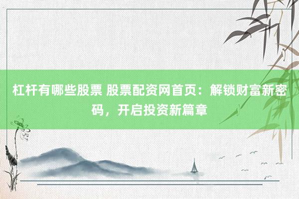 杠杆有哪些股票 股票配资网首页：解锁财富新密码，开启投资新篇章