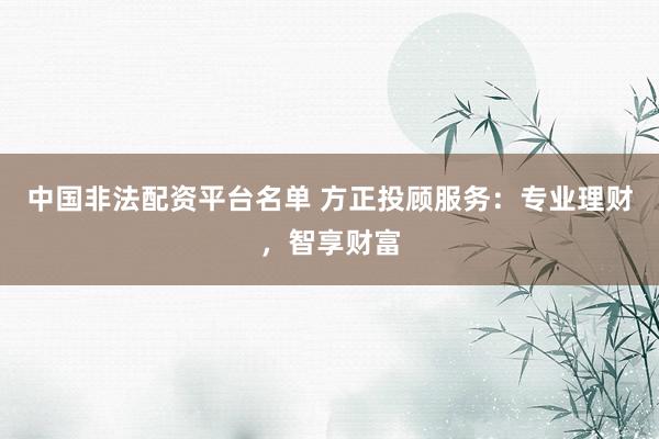 中国非法配资平台名单 方正投顾服务：专业理财，智享财富