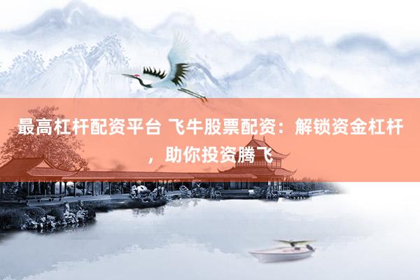 最高杠杆配资平台 飞牛股票配资：解锁资金杠杆，助你投资腾飞