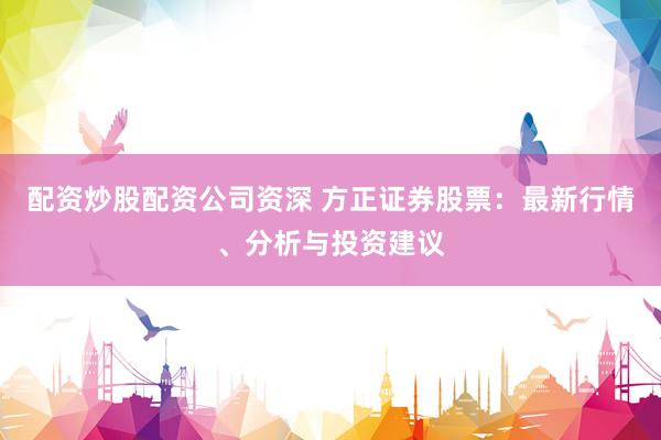 配资炒股配资公司资深 方正证券股票：最新行情、分析与投资建议
