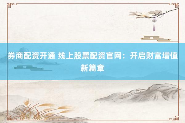 券商配资开通 线上股票配资官网：开启财富增值新篇章