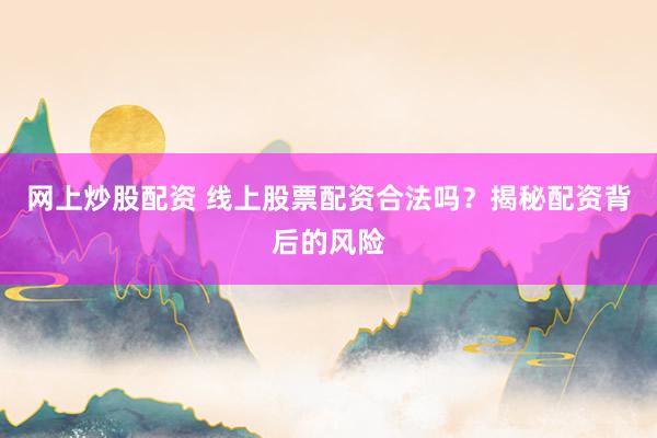 网上炒股配资 线上股票配资合法吗？揭秘配资背后的风险