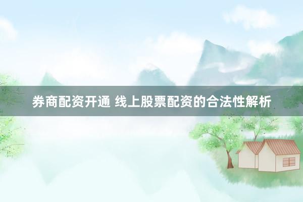 券商配资开通 线上股票配资的合法性解析