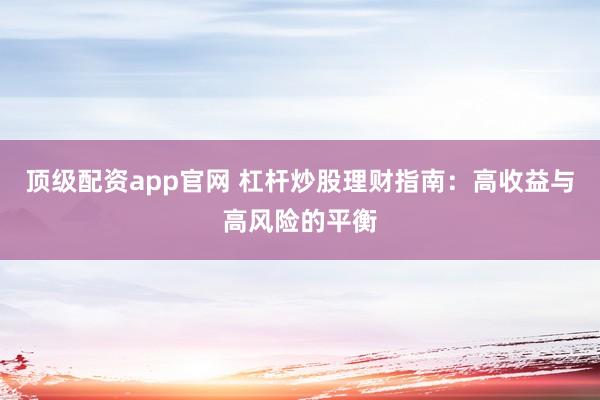 顶级配资app官网 杠杆炒股理财指南：高收益与高风险的平衡