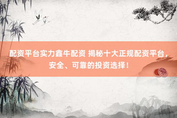配资平台实力鑫牛配资 揭秘十大正规配资平台，安全、可靠的投资选择！