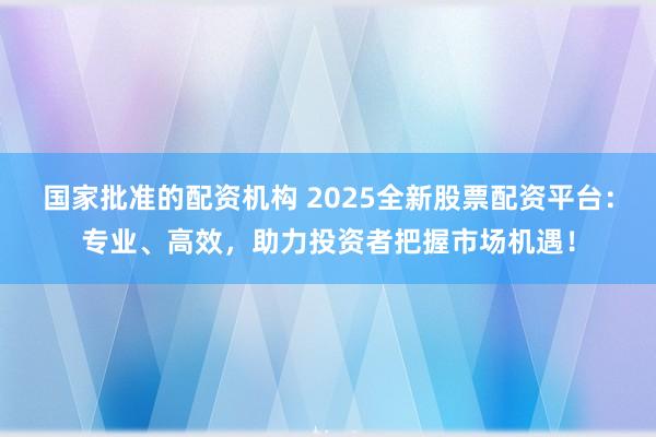 国家批准的配资机构 2025全新股票配资平台：专业、高效，助力投资者把握市场机遇！