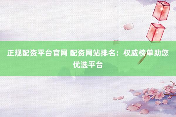 正规配资平台官网 配资网站排名：权威榜单助您优选平台