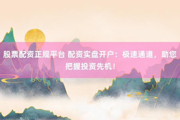股票配资正规平台 配资实盘开户：极速通道，助您把握投资先机！