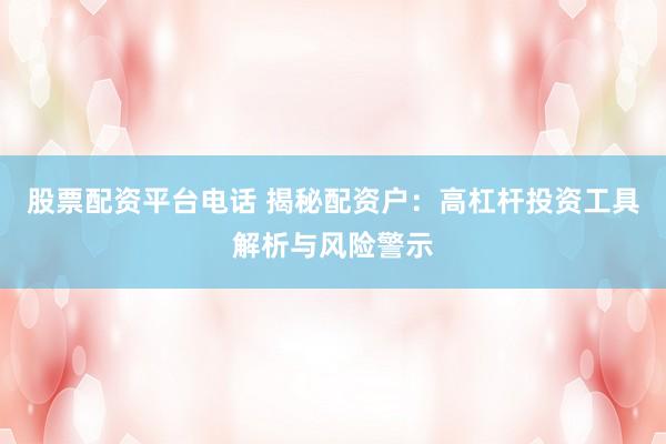 股票配资平台电话 揭秘配资户：高杠杆投资工具解析与风险警示
