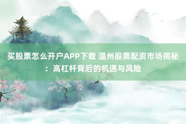 买股票怎么开户APP下载 温州股票配资市场揭秘：高杠杆背后的机遇与风险