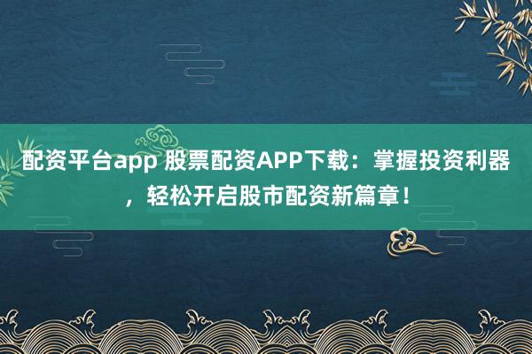 配资平台app 股票配资APP下载：掌握投资利器，轻松开启股市配资新篇章！