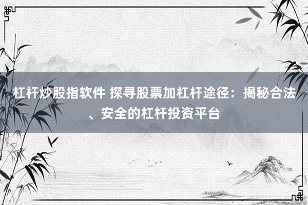 杠杆炒股指软件 探寻股票加杠杆途径：揭秘合法、安全的杠杆投资平台
