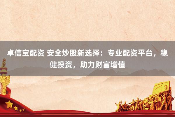 卓信宝配资 安全炒股新选择：专业配资平台，稳健投资，助力财富增值