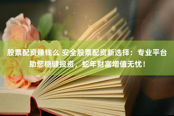 股票配资赚钱么 安全股票配资新选择：专业平台助您稳健投资，蛇年财富增值无忧！