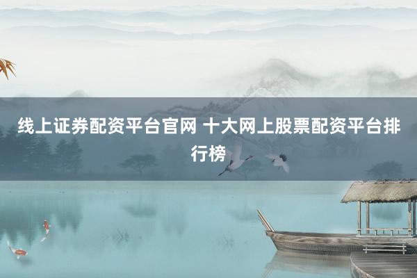线上证券配资平台官网 十大网上股票配资平台排行榜