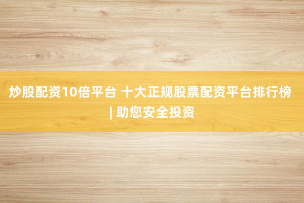 炒股配资10倍平台 十大正规股票配资平台排行榜 | 助您安全投资