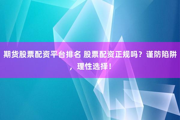期货股票配资平台排名 股票配资正规吗？谨防陷阱，理性选择！