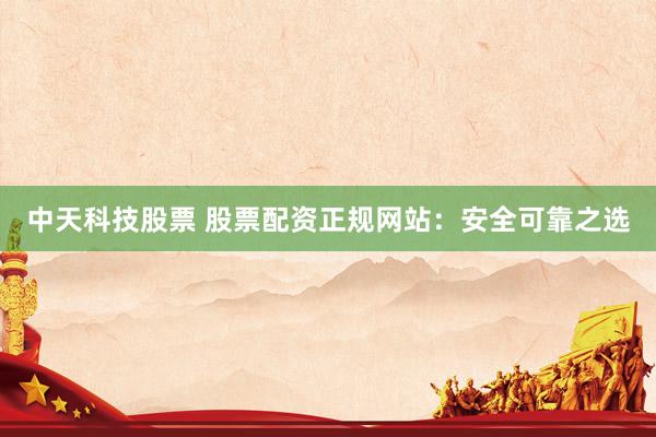 中天科技股票 股票配资正规网站：安全可靠之选