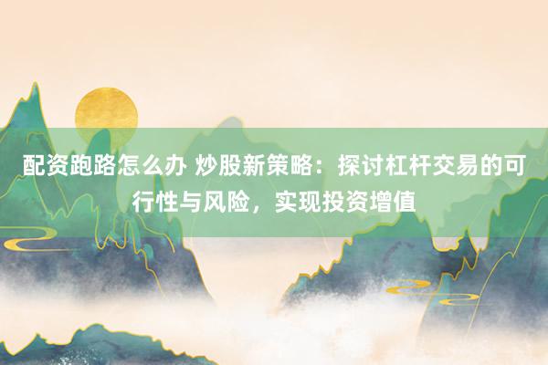 配资跑路怎么办 炒股新策略：探讨杠杆交易的可行性与风险，实现投资增值