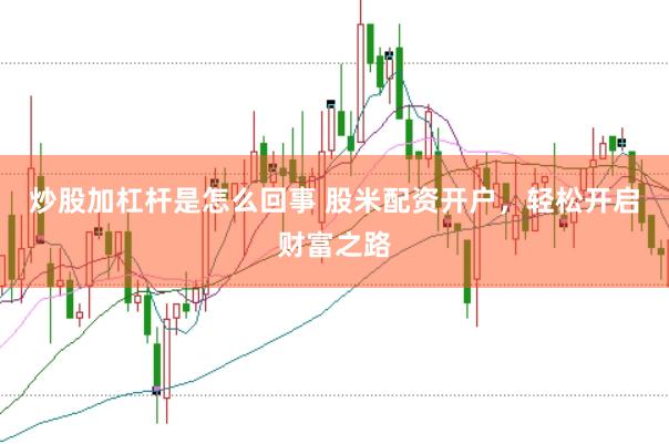 炒股加杠杆是怎么回事 股米配资开户，轻松开启财富之路