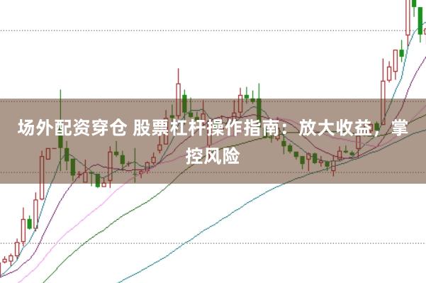 场外配资穿仓 股票杠杆操作指南：放大收益，掌控风险