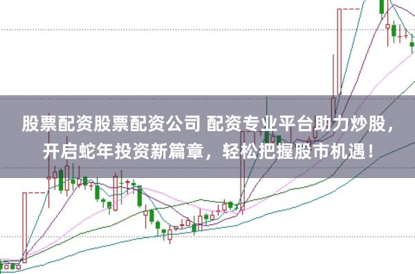 股票配资股票配资公司 配资专业平台助力炒股，开启蛇年投资新篇章，轻松把握股市机遇！