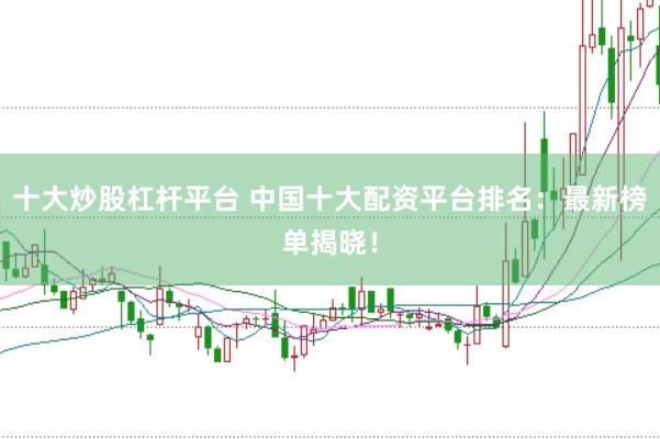 十大炒股杠杆平台 中国十大配资平台排名：最新榜单揭晓！
