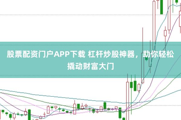 股票配资门户APP下载 杠杆炒股神器，助你轻松撬动财富大门