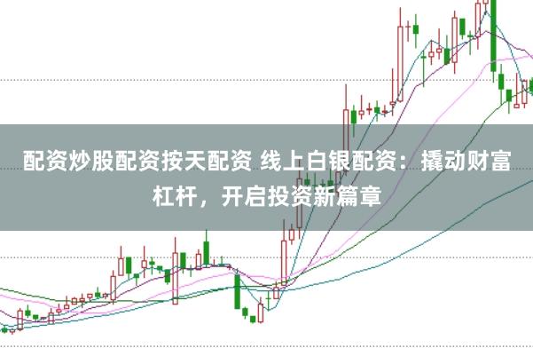 配资炒股配资按天配资 线上白银配资：撬动财富杠杆，开启投资新篇章