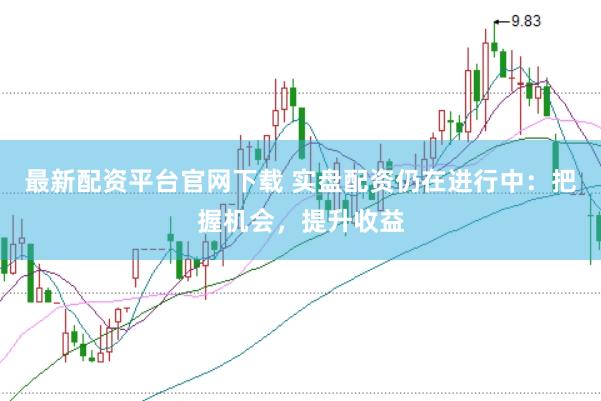 最新配资平台官网下载 实盘配资仍在进行中：把握机会，提升收益