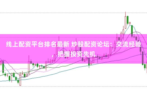 线上配资平台排名最新 炒股配资论坛：交流经验，把握投资先机