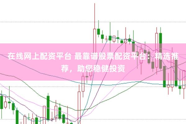 在线网上配资平台 最靠谱股票配资平台：精选推荐，助您稳健投资