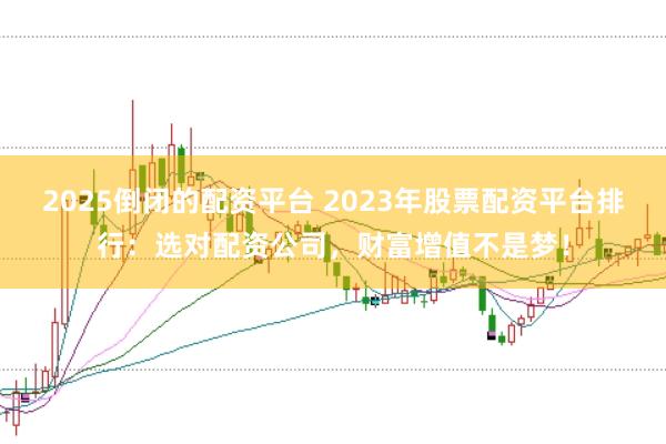 2025倒闭的配资平台 2023年股票配资平台排行：选对配资公司，财富增值不是梦！