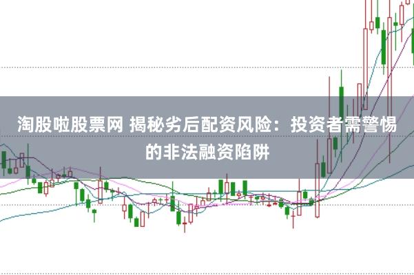 淘股啦股票网 揭秘劣后配资风险：投资者需警惕的非法融资陷阱