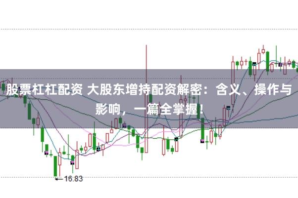 股票杠杠配资 大股东增持配资解密：含义、操作与影响，一篇全掌握！
