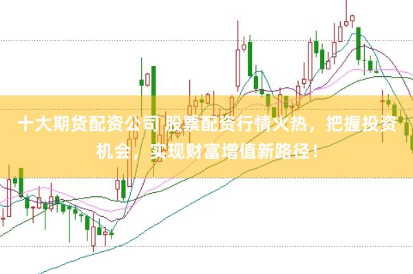 十大期货配资公司 股票配资行情火热，把握投资机会，实现财富增值新路径！
