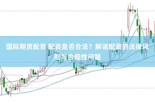 国际期货配资 配资是否合法？解读配资的法律风险与合规性问题