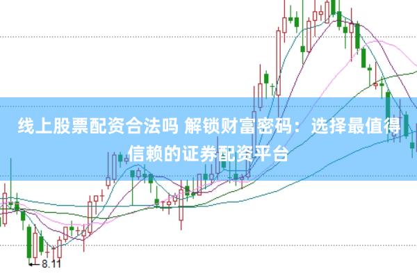线上股票配资合法吗 解锁财富密码：选择最值得信赖的证券配资平台
