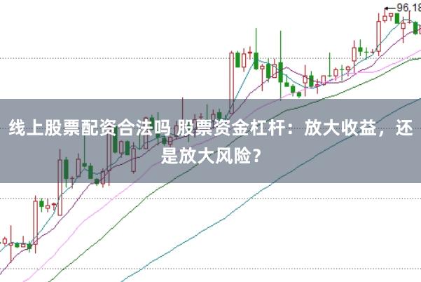 线上股票配资合法吗 股票资金杠杆：放大收益，还是放大风险？