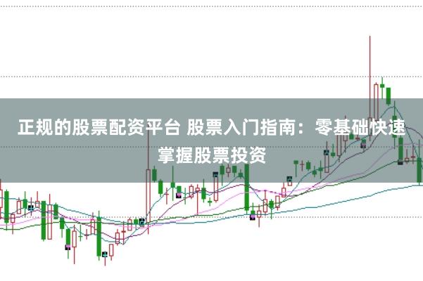 正规的股票配资平台 股票入门指南：零基础快速掌握股票投资