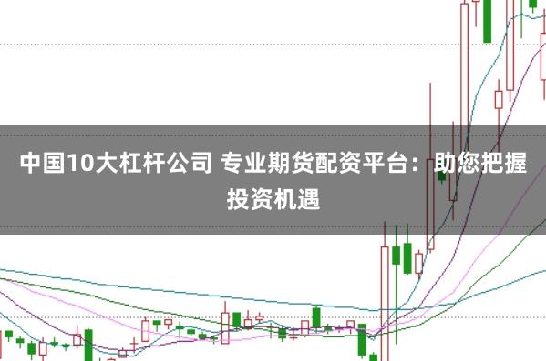 中国10大杠杆公司 专业期货配资平台：助您把握投资机遇