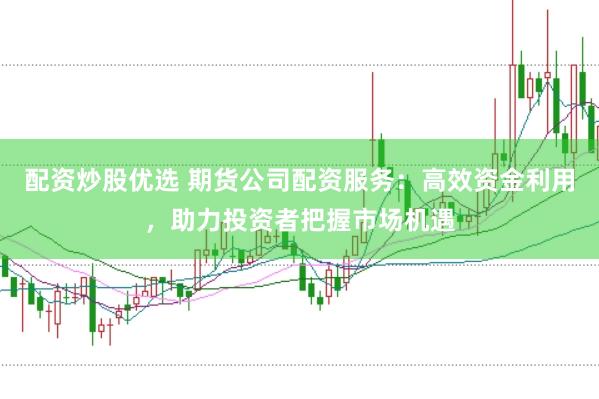 配资炒股优选 期货公司配资服务：高效资金利用，助力投资者把握市场机遇