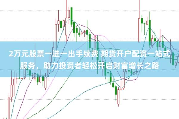 2万元股票一进一出手续费 期货开户配资一站式服务，助力投资者轻松开启财富增长之路