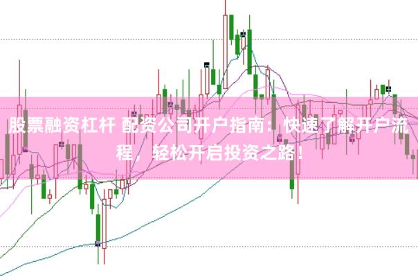 股票融资杠杆 配资公司开户指南：快速了解开户流程，轻松开启投资之路！