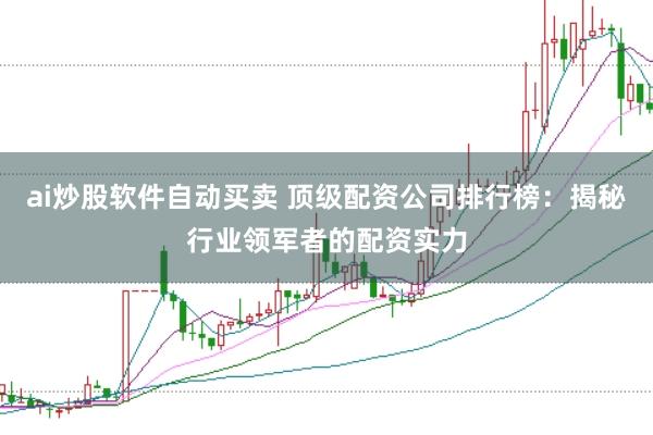 ai炒股软件自动买卖 顶级配资公司排行榜：揭秘行业领军者的配资实力