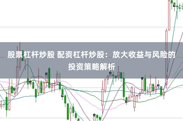 股票杠杆炒股 配资杠杆炒股：放大收益与风险的投资策略解析